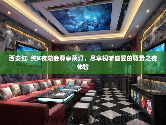 西安红磡纯K夜总会尊享预订，尽享视听盛宴的尊贵之夜体验