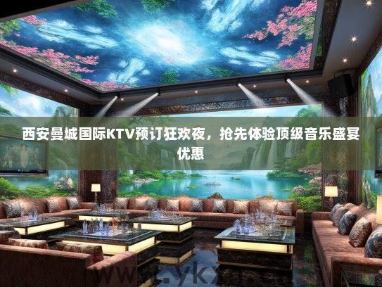 西安曼城国际KTV预订狂欢夜，抢先体验顶级音乐盛宴优惠