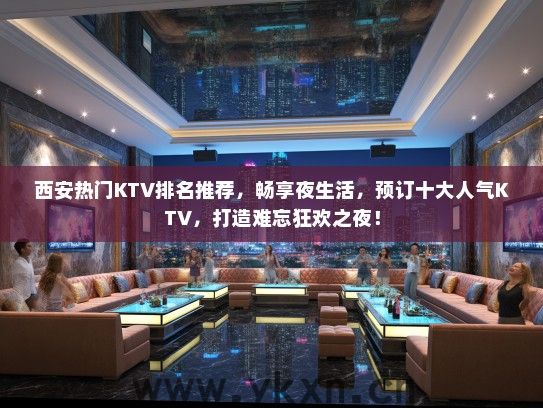 西安热门KTV排名推荐，畅享夜生活，预订十大人气KTV，打造难忘狂欢之夜！